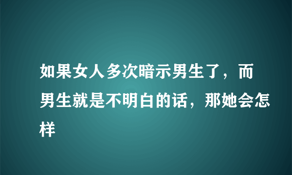 如果女人多次暗示男生了，而男生就是不明白的话，那她会怎样