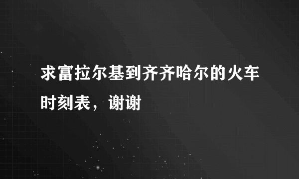 求富拉尔基到齐齐哈尔的火车时刻表，谢谢