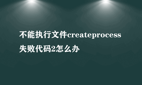 不能执行文件createprocess失败代码2怎么办