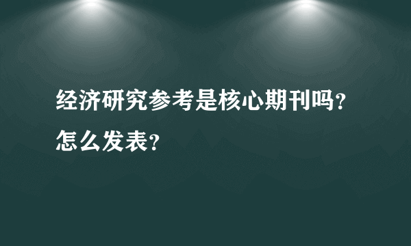 经济研究参考是核心期刊吗？怎么发表？