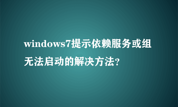 windows7提示依赖服务或组无法启动的解决方法？