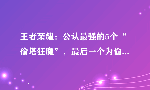 王者荣耀：公认最强的5个“偷塔狂魔”，最后一个为偷塔而生！