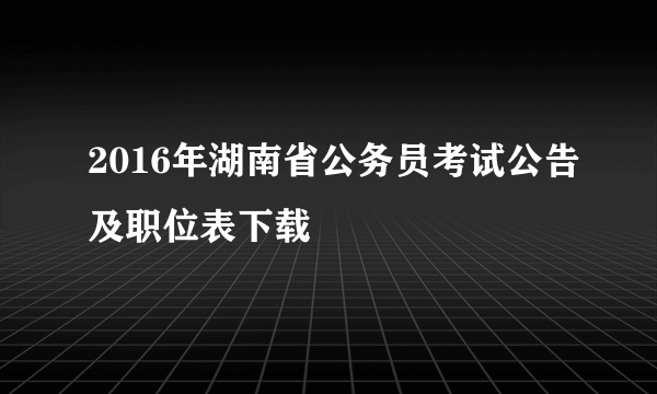 2016年湖南省公务员考试公告及职位表下载