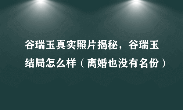 谷瑞玉真实照片揭秘，谷瑞玉结局怎么样（离婚也没有名份）