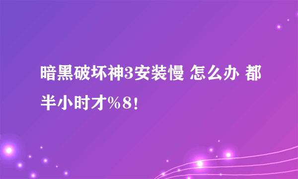 暗黑破坏神3安装慢 怎么办 都半小时才%8！