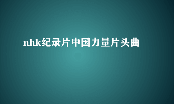 nhk纪录片中国力量片头曲