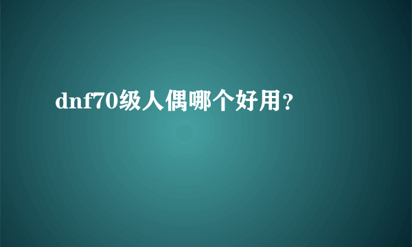 dnf70级人偶哪个好用？