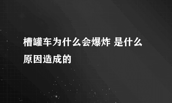 槽罐车为什么会爆炸 是什么原因造成的