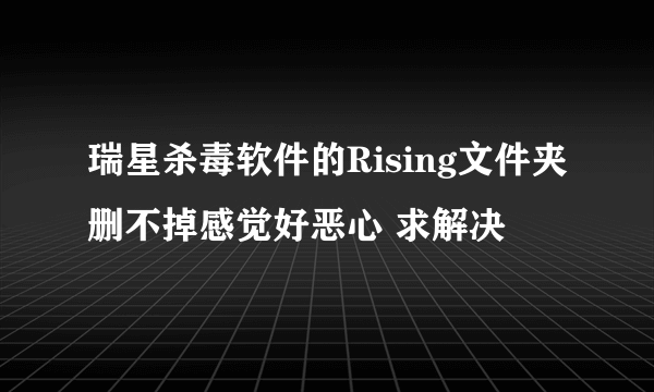 瑞星杀毒软件的Rising文件夹删不掉感觉好恶心 求解决