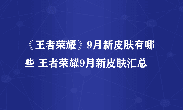 《王者荣耀》9月新皮肤有哪些 王者荣耀9月新皮肤汇总