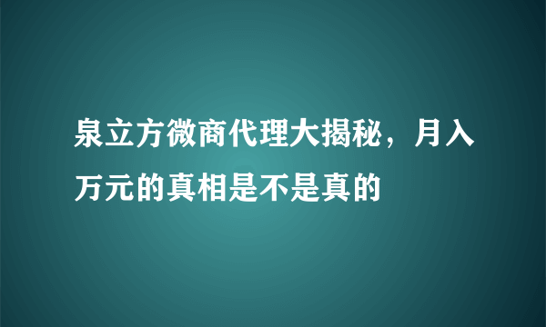 泉立方微商代理大揭秘，月入万元的真相是不是真的