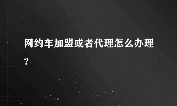 网约车加盟或者代理怎么办理？