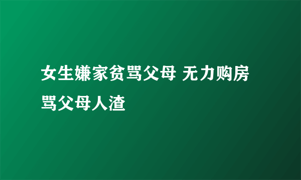 女生嫌家贫骂父母 无力购房骂父母人渣