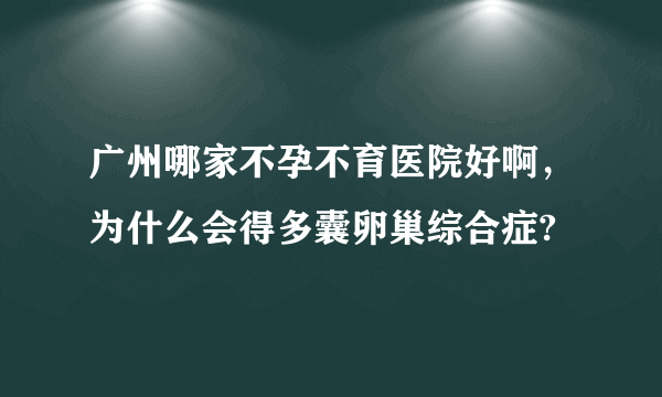 广州哪家不孕不育医院好啊，为什么会得多囊卵巢综合症?