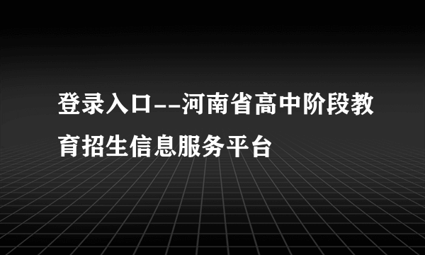 登录入口--河南省高中阶段教育招生信息服务平台