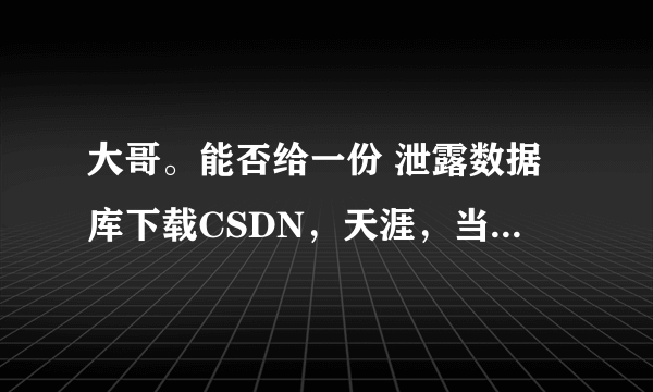 大哥。能否给一份 泄露数据库下载CSDN，天涯，当当、京东等数据库