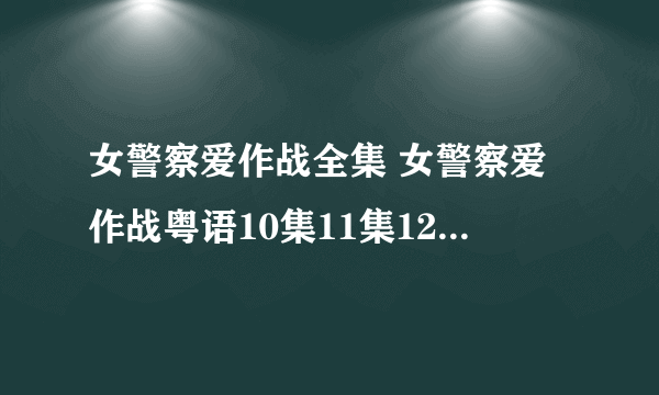 女警察爱作战全集 女警察爱作战粤语10集11集12集13集14集15集16集