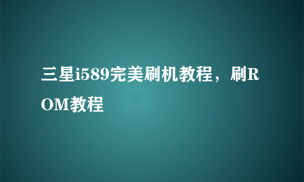 三星i589完美刷机教程，刷ROM教程