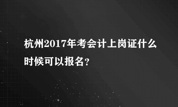 杭州2017年考会计上岗证什么时候可以报名？