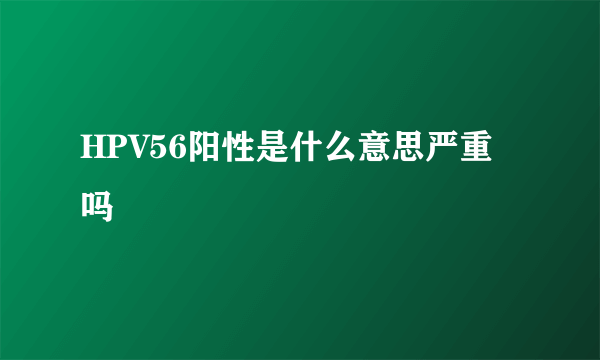 HPV56阳性是什么意思严重吗