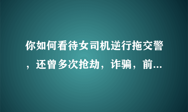 你如何看待女司机逆行拖交警，还曾多次抢劫，诈骗，前科累累？