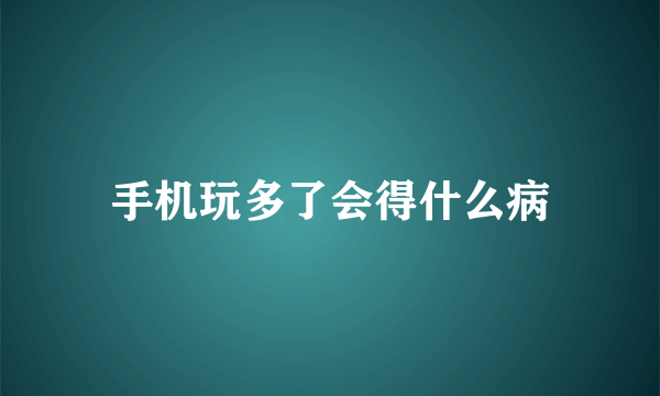 手机玩多了会得什么病