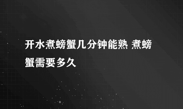 开水煮螃蟹几分钟能熟 煮螃蟹需要多久