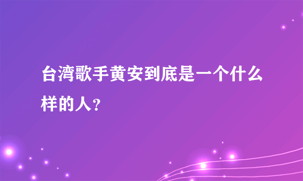 台湾歌手黄安到底是一个什么样的人？