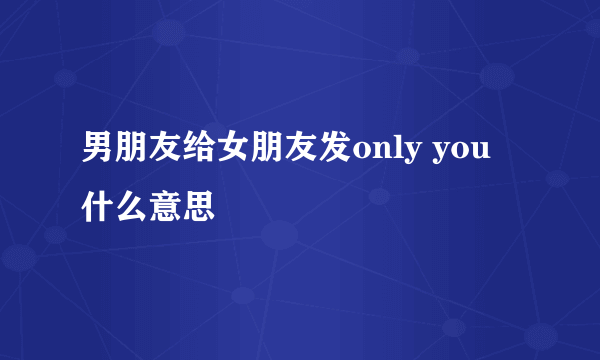 男朋友给女朋友发only you 什么意思