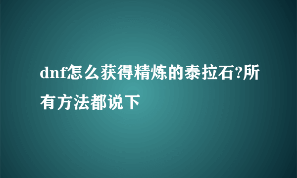 dnf怎么获得精炼的泰拉石?所有方法都说下