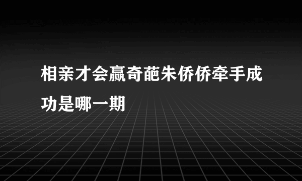 相亲才会赢奇葩朱侨侨牵手成功是哪一期