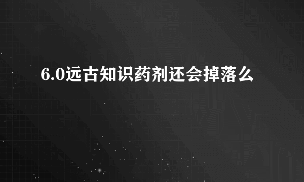 6.0远古知识药剂还会掉落么