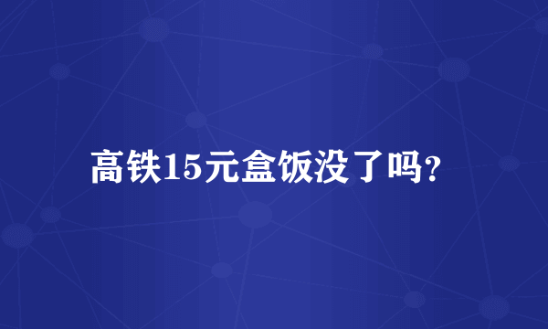 高铁15元盒饭没了吗？