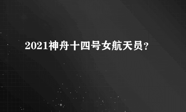 2021神舟十四号女航天员？