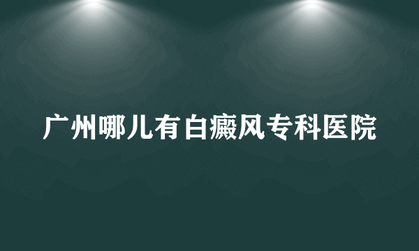 广州哪儿有白癜风专科医院