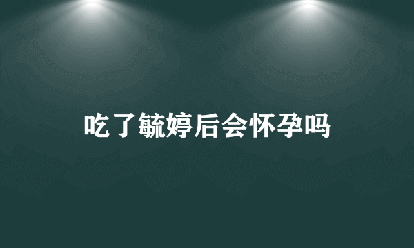 吃了毓婷后会怀孕吗