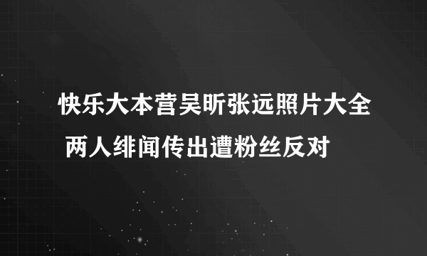 快乐大本营吴昕张远照片大全 两人绯闻传出遭粉丝反对