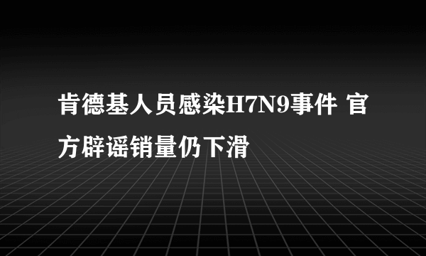 肯德基人员感染H7N9事件 官方辟谣销量仍下滑