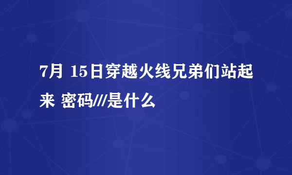 7月 15日穿越火线兄弟们站起来 密码///是什么