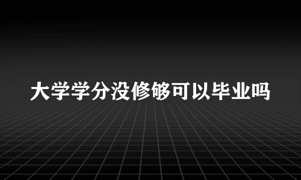 大学学分没修够可以毕业吗