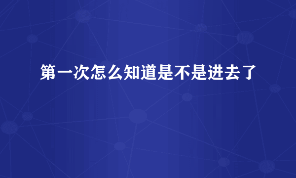 第一次怎么知道是不是进去了