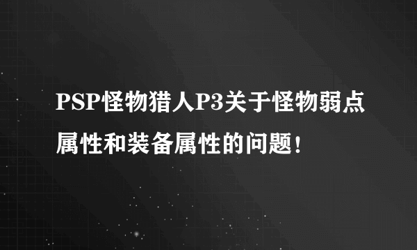 PSP怪物猎人P3关于怪物弱点属性和装备属性的问题！