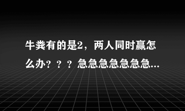 牛粪有的是2，两人同时赢怎么办？？？急急急急急急急急 高人求解（还有1个问题