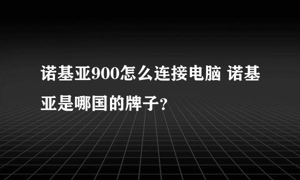 诺基亚900怎么连接电脑 诺基亚是哪国的牌子？