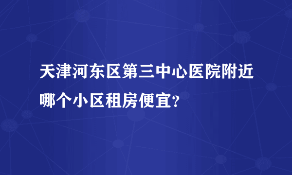 天津河东区第三中心医院附近哪个小区租房便宜？