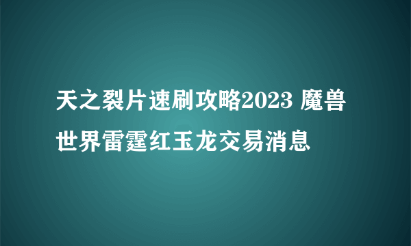 天之裂片速刷攻略2023 魔兽世界雷霆红玉龙交易消息