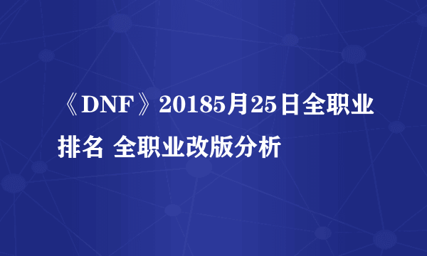 《DNF》20185月25日全职业排名 全职业改版分析