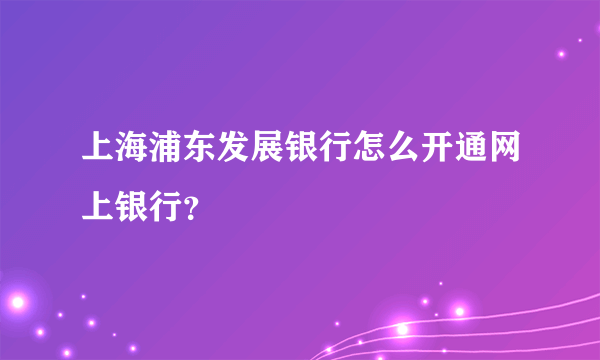 上海浦东发展银行怎么开通网上银行？