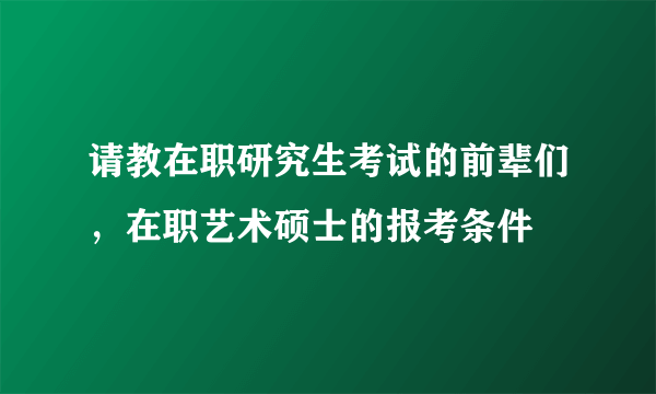 请教在职研究生考试的前辈们，在职艺术硕士的报考条件