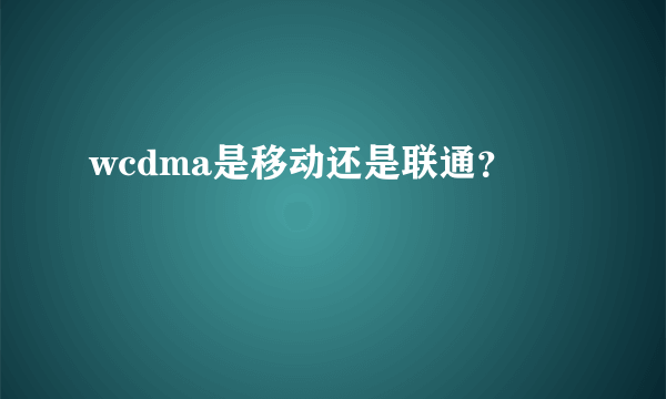 wcdma是移动还是联通？